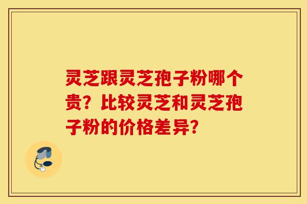 灵芝跟灵芝孢子粉哪个贵?比较灵芝和灵芝孢子粉的价格差异?-第1张图片-灵芝之家 灵芝跟灵芝孢子粉哪个贵?比较灵芝和灵芝孢子粉的价格差异?-第1张图片-灵芝之家