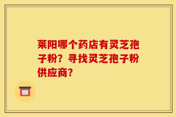 莱阳哪个药店有灵芝孢子粉?寻找灵芝孢子粉供应商?-第1张图片-灵芝之家 莱阳哪个药店有灵芝孢子粉?寻找灵芝孢子粉供应商?-第1张图片-灵芝之家