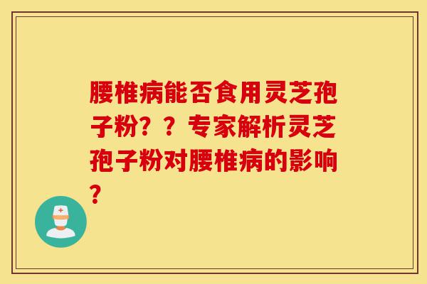 腰椎病能否食用灵芝孢子粉??专家解析灵芝孢子粉对腰椎病的影响?-第1张图片-灵芝之家 腰椎病能否食用灵芝孢子粉??专家解析灵芝孢子粉对腰椎病的影响?-第1张图片-灵芝之家