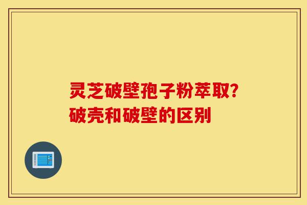 灵芝破壁孢子粉萃取?破壳和破壁的区别-第1张图片-灵芝之家 灵芝破壁孢子粉萃取?破壳和破壁的区别-第1张图片-灵芝之家