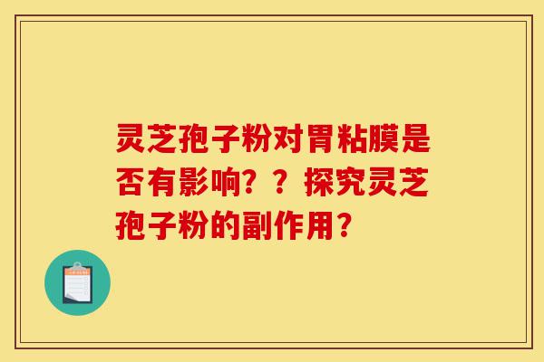 灵芝孢子粉对胃粘膜是否有影响？？探究灵芝孢子粉的副作用？-第1张图片-灵芝之家