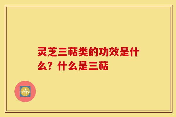 灵芝三萜类的功效是什么？什么是三萜-第1张图片-灵芝之家