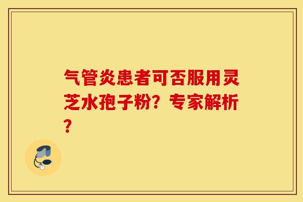 气管炎患者可否服用灵芝水孢子粉?专家解析?-第1张图片-灵芝之家 气管炎患者可否服用灵芝水孢子粉?专家解析?-第1张图片-灵芝之家
