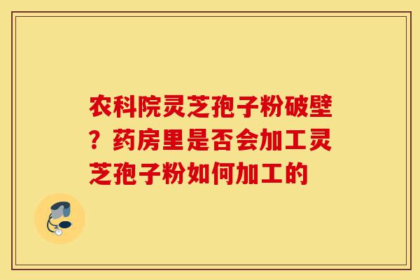 农科院灵芝孢子粉破壁?药房里是否会加工灵芝孢子粉如何加工的-第1张图片-灵芝之家 农科院灵芝孢子粉破壁?药房里是否会加工灵芝孢子粉如何加工的-第1张图片-灵芝之家