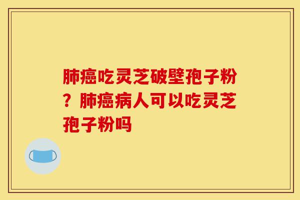 肺癌吃灵芝破壁孢子粉?肺癌病人可以吃灵芝孢子粉吗-第1张图片-灵芝之家 肺癌吃灵芝破壁孢子粉?肺癌病人可以吃灵芝孢子粉吗-第1张图片-灵芝之家