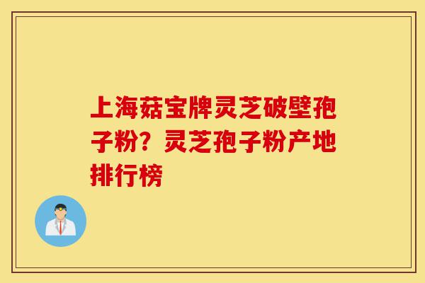 上海菇宝牌灵芝破壁孢子粉?灵芝孢子粉产地排行榜-第1张图片-灵芝之家 上海菇宝牌灵芝破壁孢子粉?灵芝孢子粉产地排行榜-第1张图片-灵芝之家