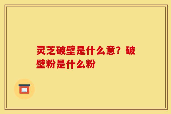 灵芝破壁是什么意?破壁粉是什么粉-第1张图片-灵芝之家 灵芝破壁是什么意?破壁粉是什么粉-第1张图片-灵芝之家