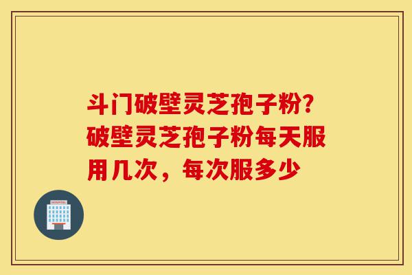 斗门破壁灵芝孢子粉?破壁灵芝孢子粉每天服用几次,每次服多少-第1张图片-灵芝之家 斗门破壁灵芝孢子粉?破壁灵芝孢子粉每天服用几次,每次服多少-第1张图片-灵芝之家