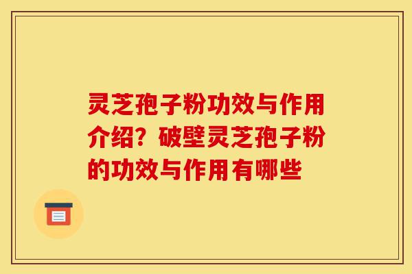 灵芝孢子粉功效与作用介绍?破壁灵芝孢子粉的功效与作用有哪些-第1张图片-灵芝之家 灵芝孢子粉功效与作用介绍?破壁灵芝孢子粉的功效与作用有哪些-第1张图片-灵芝之家