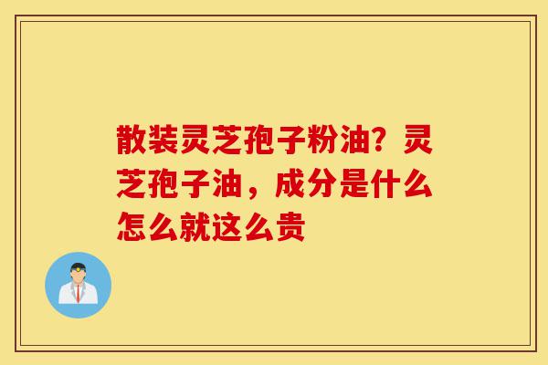 散装灵芝孢子粉油？灵芝孢子油，成分是什么怎么就这么贵-第1张图片-灵芝之家
