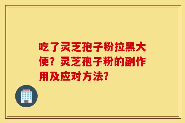 吃了灵芝孢子粉拉黑大便?灵芝孢子粉的副作用及应对方法?-第1张图片-灵芝之家 吃了灵芝孢子粉拉黑大便?灵芝孢子粉的副作用及应对方法?-第1张图片-灵芝之家