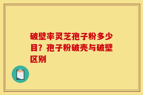破壁率灵芝孢子粉多少目？孢子粉破壳与破壁区别-第1张图片-灵芝之家