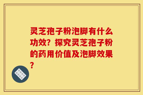灵芝孢子粉泡脚有什么功效?探究灵芝孢子粉的药用价值及泡脚效果?-第1张图片-灵芝之家 灵芝孢子粉泡脚有什么功效?探究灵芝孢子粉的药用价值及泡脚效果?-第1张图片-灵芝之家
