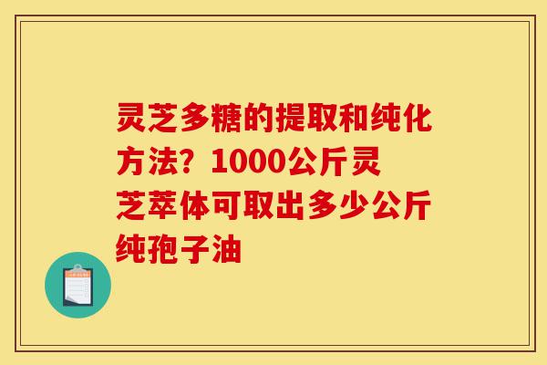 灵芝多糖的提取和纯化方法？1000公斤灵芝萃体可取出多少公斤纯孢子油-第1张图片-灵芝之家