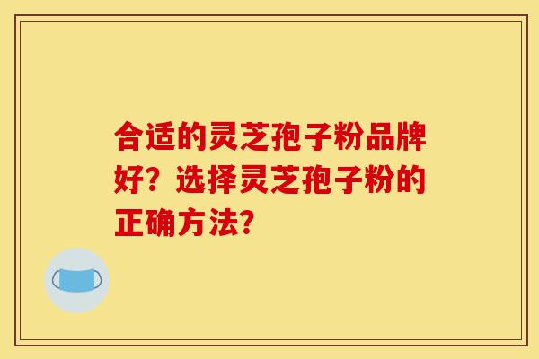 合适的灵芝孢子粉品牌好?选择灵芝孢子粉的正确方法?-第1张图片-灵芝之家 合适的灵芝孢子粉品牌好?选择灵芝孢子粉的正确方法?-第1张图片-灵芝之家