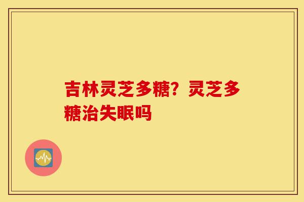 吉林灵芝多糖?灵芝多糖治失眠吗-第1张图片-灵芝之家 吉林灵芝多糖?灵芝多糖治失眠吗-第1张图片-灵芝之家