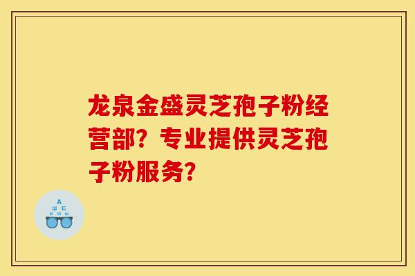 龙泉金盛灵芝孢子粉经营部?专业提供灵芝孢子粉服务?-第1张图片-灵芝之家 龙泉金盛灵芝孢子粉经营部?专业提供灵芝孢子粉服务?-第1张图片-灵芝之家