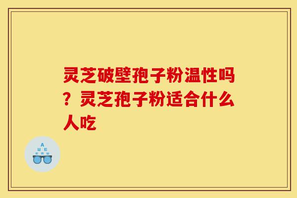灵芝破壁孢子粉温性吗?灵芝孢子粉适合什么人吃-第1张图片-灵芝之家 灵芝破壁孢子粉温性吗?灵芝孢子粉适合什么人吃-第1张图片-灵芝之家
