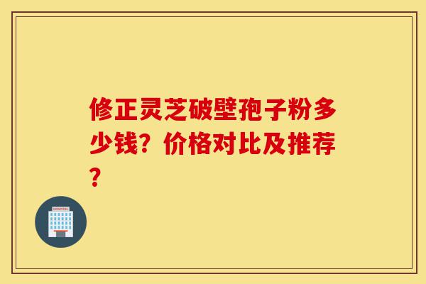 修正灵芝破壁孢子粉多少钱?价格对比及推荐?-第1张图片-灵芝之家 修正灵芝破壁孢子粉多少钱?价格对比及推荐?-第1张图片-灵芝之家