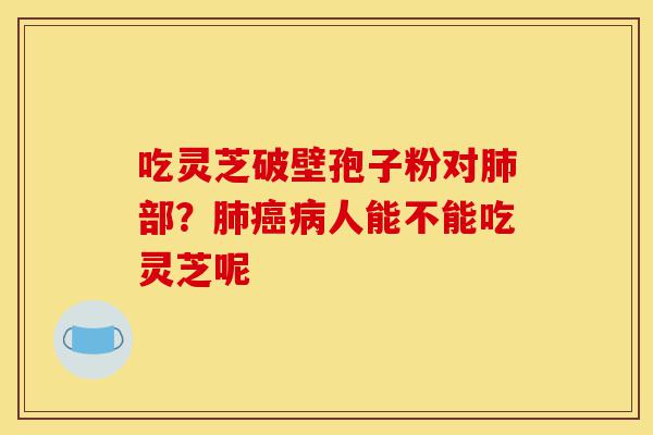 吃灵芝破壁孢子粉对肺部?肺癌病人能不能吃灵芝呢-第1张图片-灵芝之家 吃灵芝破壁孢子粉对肺部?肺癌病人能不能吃灵芝呢-第1张图片-灵芝之家