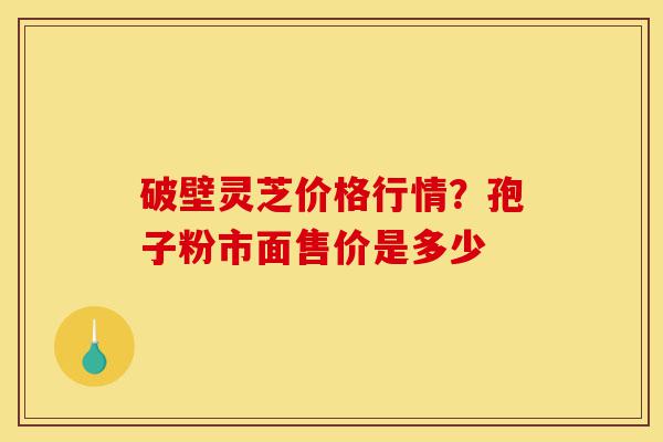 破壁灵芝价格行情?孢子粉市面售价是多少-第1张图片-灵芝之家 破壁灵芝价格行情?孢子粉市面售价是多少-第1张图片-灵芝之家