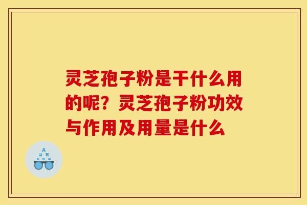 灵芝孢子粉是干什么用的呢?灵芝孢子粉功效与作用及用量是什么-第1张图片-灵芝之家 灵芝孢子粉是干什么用的呢?灵芝孢子粉功效与作用及用量是什么-第1张图片-灵芝之家