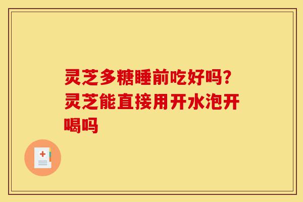 灵芝多糖睡前吃好吗?灵芝能直接用开水泡开喝吗-第1张图片-灵芝之家 灵芝多糖睡前吃好吗?灵芝能直接用开水泡开喝吗-第1张图片-灵芝之家
