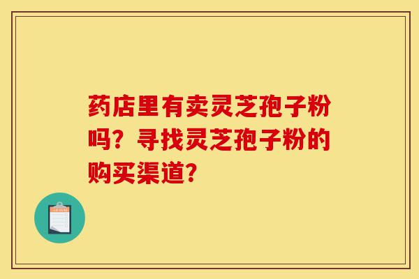 药店里有卖灵芝孢子粉吗?寻找灵芝孢子粉的购买渠道?-第1张图片-灵芝之家 药店里有卖灵芝孢子粉吗?寻找灵芝孢子粉的购买渠道?-第1张图片-灵芝之家