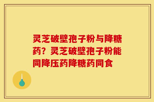 灵芝破壁孢子粉与降糖药?灵芝破壁孢子粉能同降压药降糖药同食-第1张图片-灵芝之家 灵芝破壁孢子粉与降糖药?灵芝破壁孢子粉能同降压药降糖药同食-第1张图片-灵芝之家