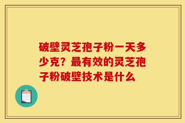破壁灵芝孢子粉一天多少克？最有效的灵芝孢子粉破壁技术是什么-第1张图片-灵芝之家