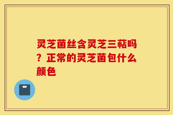 灵芝菌丝含灵芝三萜吗？正常的灵芝菌包什么颜色-第1张图片-灵芝之家