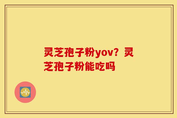 灵芝孢子粉yov？灵芝孢子粉能吃吗-第1张图片-灵芝之家
