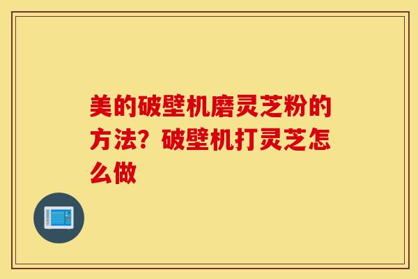 美的破壁机磨灵芝粉的方法?破壁机打灵芝怎么做-第1张图片-灵芝之家 美的破壁机磨灵芝粉的方法?破壁机打灵芝怎么做-第1张图片-灵芝之家