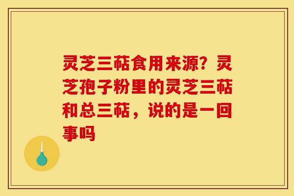 灵芝三萜食用来源?灵芝孢子粉里的灵芝三萜和总三萜,说的是一回事吗-第1张图片-灵芝之家 灵芝三萜食用来源?灵芝孢子粉里的灵芝三萜和总三萜,说的是一回事吗-第1张图片-灵芝之家