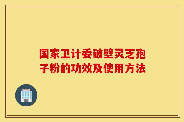国家卫计委破壁灵芝孢子粉的功效及使用方法-第1张图片-灵芝之家 国家卫计委破壁灵芝孢子粉的功效及使用方法-第1张图片-灵芝之家