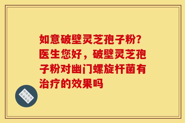 如意破壁灵芝孢子粉?医生您好,破壁灵芝孢子粉对幽门螺旋杆菌有治疗的效果吗-第1张图片-灵芝之家 如意破壁灵芝孢子粉?医生您好,破壁灵芝孢子粉对幽门螺旋杆菌有治疗的效果吗-第1张图片-灵芝之家