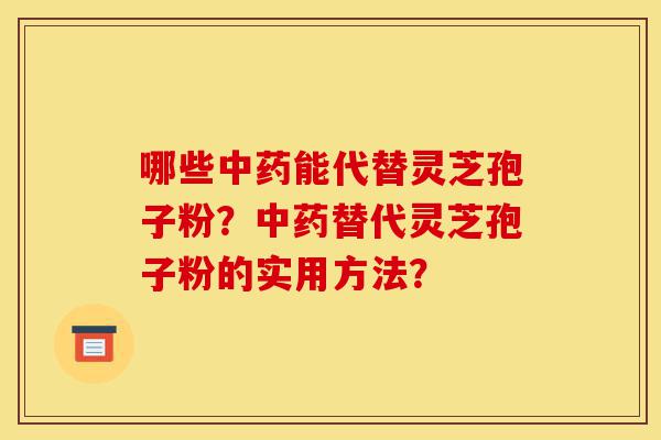 哪些中药能代替灵芝孢子粉？中药替代灵芝孢子粉的实用方法？-第1张图片-灵芝之家