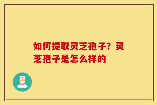 如何提取灵芝孢子？灵芝孢子是怎么样的-第1张图片-灵芝之家
