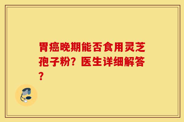 胃癌晚期能否食用灵芝孢子粉?医生详细解答?-第1张图片-灵芝之家 胃癌晚期能否食用灵芝孢子粉?医生详细解答?-第1张图片-灵芝之家