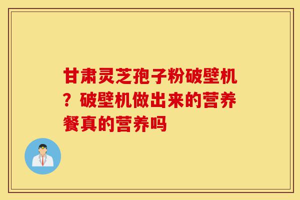 甘肃灵芝孢子粉破壁机?破壁机做出来的营养餐真的营养吗-第1张图片-灵芝之家 甘肃灵芝孢子粉破壁机?破壁机做出来的营养餐真的营养吗-第1张图片-灵芝之家