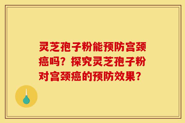 灵芝孢子粉能预防宫颈癌吗?探究灵芝孢子粉对宫颈癌的预防效果?-第1张图片-灵芝之家 灵芝孢子粉能预防宫颈癌吗?探究灵芝孢子粉对宫颈癌的预防效果?-第1张图片-灵芝之家