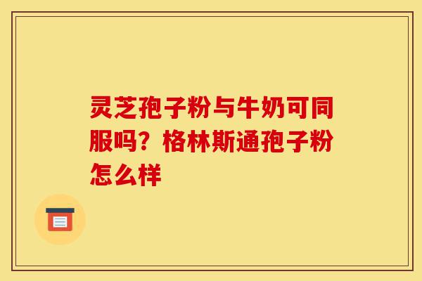 灵芝孢子粉与牛奶可同服吗?格林斯通孢子粉怎么样-第1张图片-灵芝之家 灵芝孢子粉与牛奶可同服吗?格林斯通孢子粉怎么样-第1张图片-灵芝之家