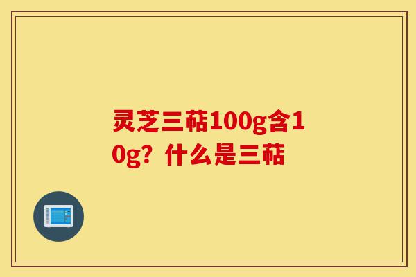灵芝三萜100g含10g?什么是三萜-第1张图片-灵芝之家 灵芝三萜100g含10g?什么是三萜-第1张图片-灵芝之家