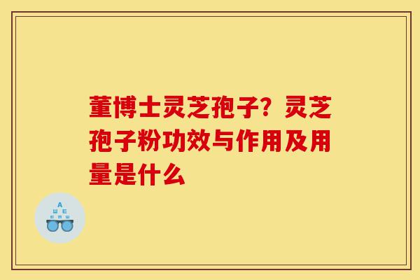 董博士灵芝孢子？灵芝孢子粉功效与作用及用量是什么-第1张图片-灵芝之家