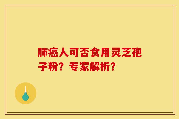 肺癌人可否食用灵芝孢子粉？专家解析？-第1张图片-灵芝之家