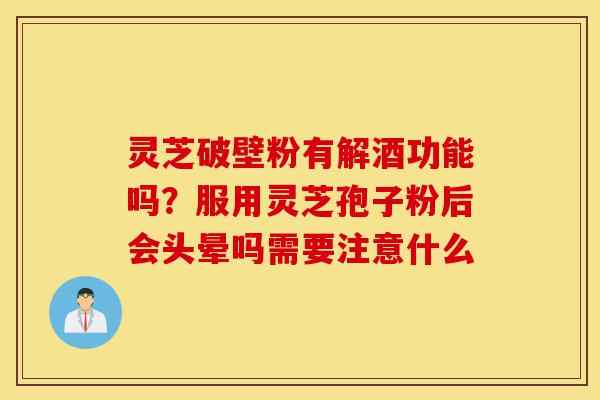 灵芝破壁粉有解酒功能吗?服用灵芝孢子粉后会头晕吗需要注意什么-第1张图片-灵芝之家 灵芝破壁粉有解酒功能吗?服用灵芝孢子粉后会头晕吗需要注意什么-第1张图片-灵芝之家