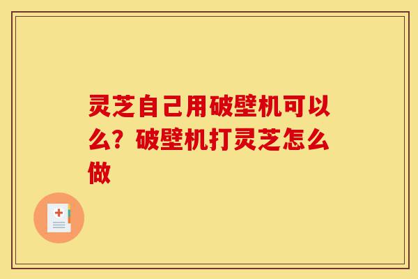灵芝自己用破壁机可以么？破壁机打灵芝怎么做-第1张图片-灵芝之家