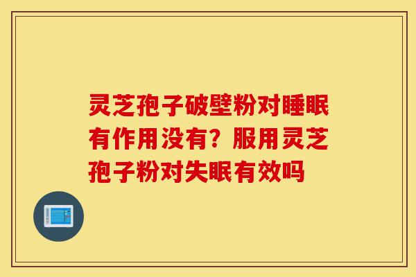 灵芝孢子破壁粉对睡眠有作用没有?服用灵芝孢子粉对失眠有效吗-第1张图片-灵芝之家 灵芝孢子破壁粉对睡眠有作用没有?服用灵芝孢子粉对失眠有效吗-第1张图片-灵芝之家