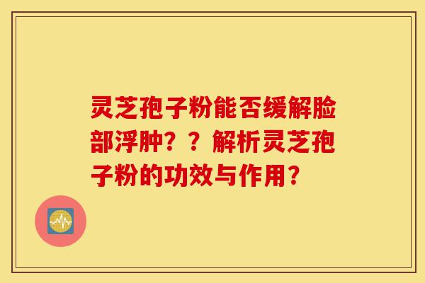 灵芝孢子粉能否缓解脸部浮肿??解析灵芝孢子粉的功效与作用?-第1张图片-灵芝之家 灵芝孢子粉能否缓解脸部浮肿??解析灵芝孢子粉的功效与作用?-第1张图片-灵芝之家