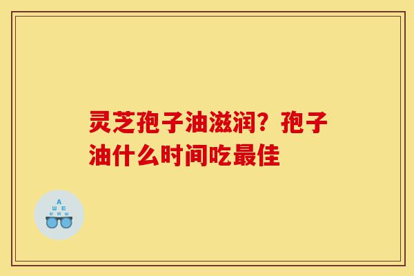 灵芝孢子油滋润?孢子油什么时间吃最佳-第1张图片-灵芝之家 灵芝孢子油滋润?孢子油什么时间吃最佳-第1张图片-灵芝之家
